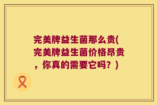 完美牌益生菌那么贵(完美牌益生菌价格昂贵，你真的需要它吗？)