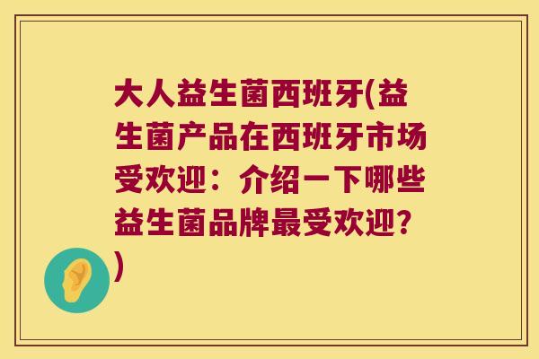大人益生菌西班牙(益生菌产品在西班牙市场受欢迎：介绍一下哪些益生菌品牌最受欢迎？)