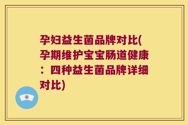 孕妇益生菌品牌对比(孕期维护宝宝肠道健康：四种益生菌品牌详细对比)