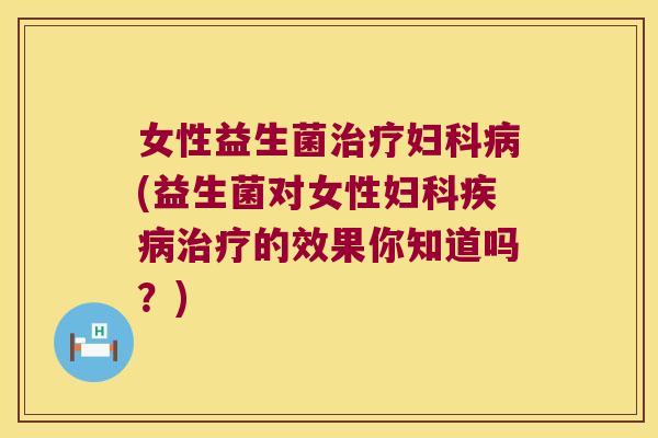 女性益生菌治疗妇科病(益生菌对女性妇科疾病治疗的效果你知道吗？)