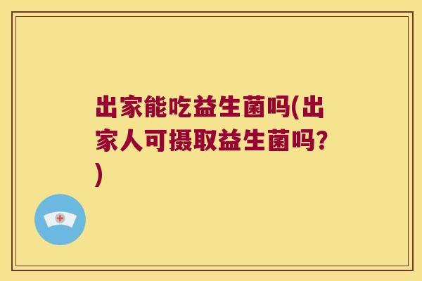 出家能吃益生菌吗(出家人可摄取益生菌吗？)