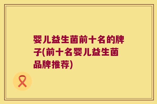 婴儿益生菌前十名的牌子(前十名婴儿益生菌品牌推荐) 婴儿益生菌前十名的牌子(前十名婴儿益生菌品牌推荐)