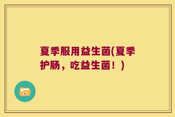 夏季服用益生菌(夏季护肠，吃益生菌！)