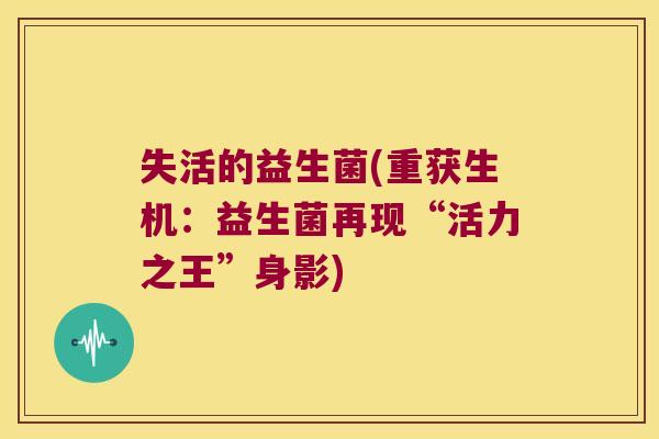 失活的益生菌(重获生机：益生菌再现“活力之王”身影)