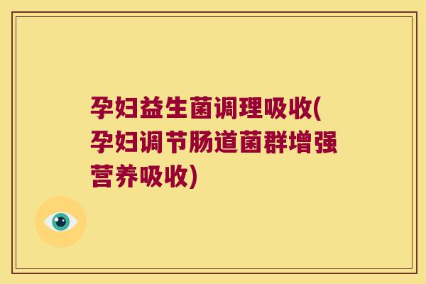 孕妇益生菌调理吸收(孕妇调节肠道菌群增强营养吸收)