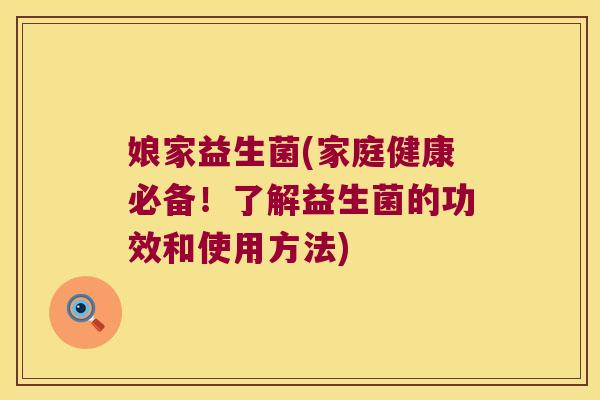 娘家益生菌(家庭健康必备！了解益生菌的功效和使用方法)