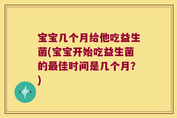 宝宝几个月给他吃益生菌(宝宝开始吃益生菌的最佳时间是几个月？)