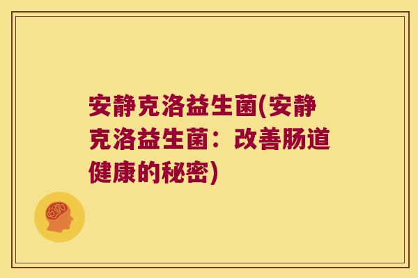 安静克洛益生菌(安静克洛益生菌:改善肠道健康的秘密) 安静克洛益生菌(安静克洛益生菌:改善肠道健康的秘密)