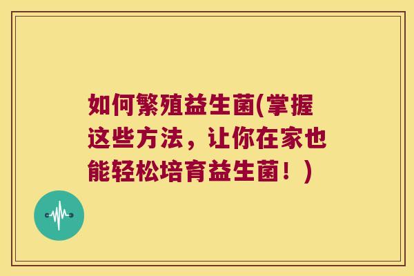 如何繁殖益生菌(掌握这些方法,让你在家也能轻松培育益生菌!) 如何繁殖益生菌(掌握这些方法,让你在家也能轻松培育益生菌!)