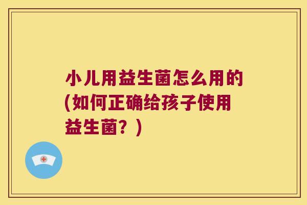 小儿用益生菌怎么用的(如何正确给孩子使用益生菌？)