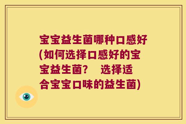 宝宝益生菌哪种口感好(如何选择口感好的宝宝益生菌？  选择适合宝宝口味的益生菌)