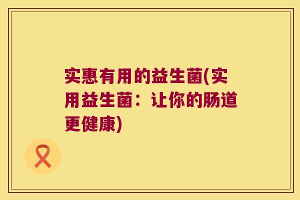 实惠有用的益生菌(实用益生菌：让你的肠道更健康)