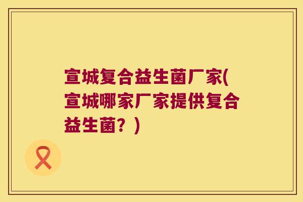 宣城复合益生菌厂家(宣城哪家厂家提供复合益生菌？)