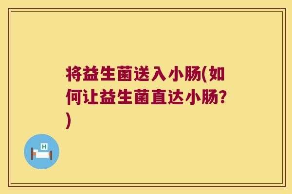 将益生菌送入小肠(如何让益生菌直达小肠？)