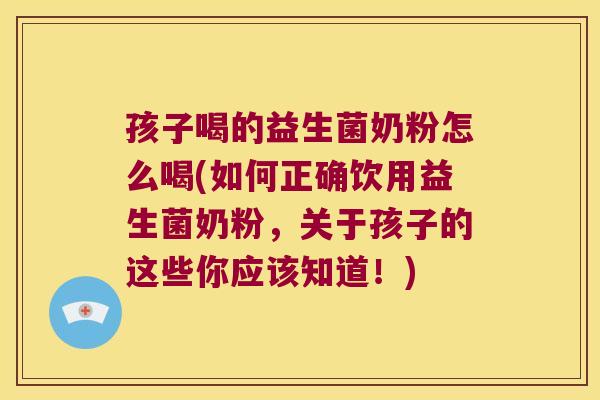 孩子喝的益生菌奶粉怎么喝(如何正确饮用益生菌奶粉，关于孩子的这些你应该知道！)