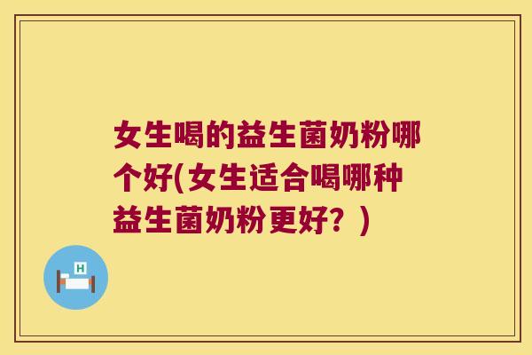 女生喝的益生菌奶粉哪个好(女生适合喝哪种益生菌奶粉更好？)