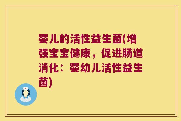 婴儿的活性益生菌(增强宝宝健康,促进肠道消化:婴幼儿活性益生菌) 婴儿的活性益生菌(增强宝宝健康,促进肠道消化:婴幼儿活性益生菌)
