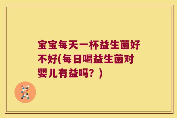 宝宝每天一杯益生菌好不好(每日喝益生菌对婴儿有益吗?) 宝宝每天一杯益生菌好不好(每日喝益生菌对婴儿有益吗?)