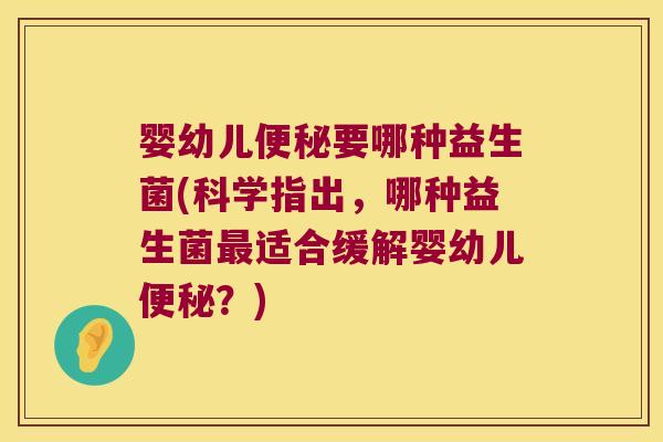 婴幼儿要哪种益生菌(科学指出,哪种益生菌适合缓解婴幼儿?) 婴幼儿要哪种益生菌(科学指出,哪种益生菌适合缓解婴幼儿?)