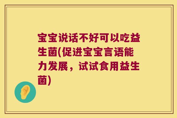 宝宝说话不好可以吃益生菌(促进宝宝言语能力发展，试试食用益生菌)