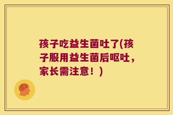 孩子吃益生菌吐了(孩子服用益生菌后呕吐，家长需注意！)