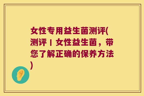 女性专用益生菌测评(测评丨女性益生菌，带您了解正确的保养方法)