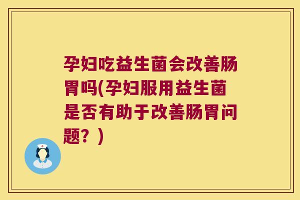 孕妇吃益生菌会改善肠胃吗(孕妇服用益生菌是否有助于改善肠胃问题?) 孕妇吃益生菌会改善肠胃吗(孕妇服用益生菌是否有助于改善肠胃问题?)