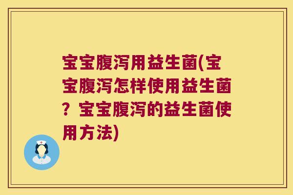宝宝腹泻用益生菌(宝宝腹泻怎样使用益生菌？宝宝腹泻的益生菌使用方法)