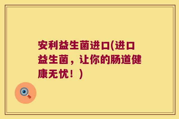 安利益生菌进口(进口益生菌,让你的肠道健康无忧!) 安利益生菌进口(进口益生菌,让你的肠道健康无忧!)