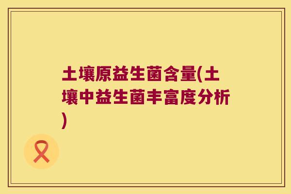 土壤原益生菌含量(土壤中益生菌丰富度分析)