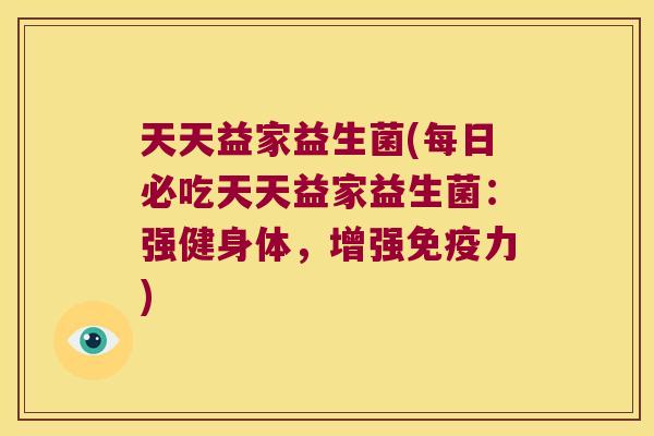 天天益家益生菌(每日必吃天天益家益生菌：强健身体，增强免疫力)