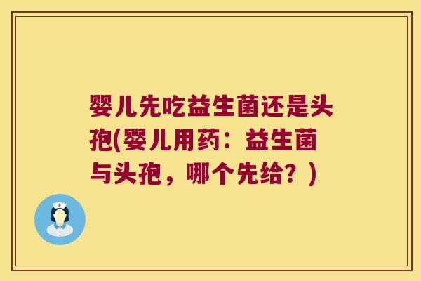 婴儿先吃益生菌还是头孢(婴儿用药：益生菌与头孢，哪个先给？)
