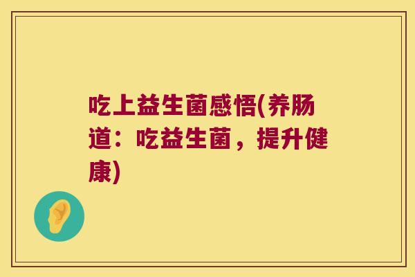 吃上益生菌感悟(养肠道：吃益生菌，提升健康)