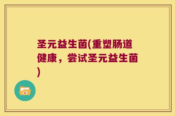 圣元益生菌(重塑肠道健康，尝试圣元益生菌)