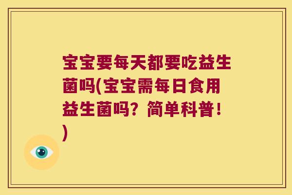 宝宝要每天都要吃益生菌吗(宝宝需每日食用益生菌吗?简单科普!) 宝宝要每天都要吃益生菌吗(宝宝需每日食用益生菌吗?简单科普!)