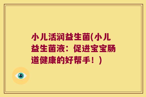 小儿活润益生菌(小儿益生菌液：促进宝宝肠道健康的好帮手！)