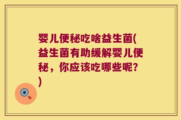 婴儿便秘吃啥益生菌(益生菌有助缓解婴儿便秘，你应该吃哪些呢？)