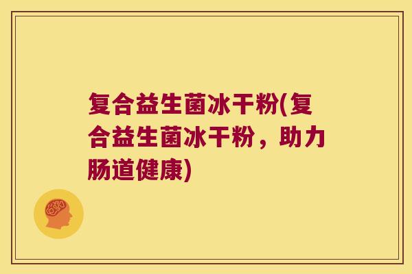 复合益生菌冰干粉(复合益生菌冰干粉，助力肠道健康)
