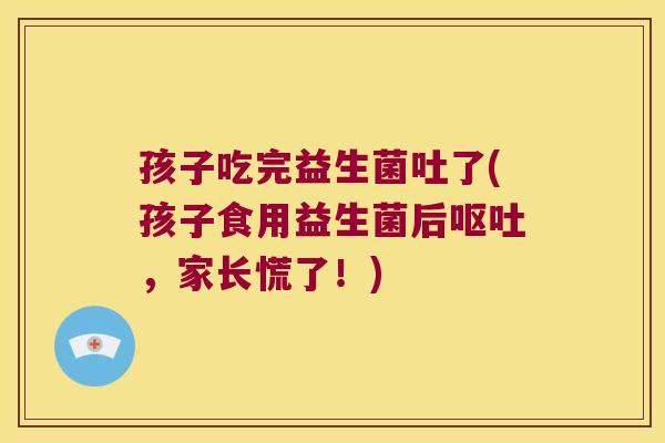 孩子吃完益生菌吐了(孩子食用益生菌后,家长慌了!) 孩子吃完益生菌吐了(孩子食用益生菌后,家长慌了!)