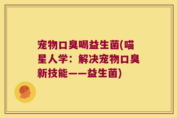 宠物口臭喝益生菌(喵星人学：解决宠物口臭新技能——益生菌)