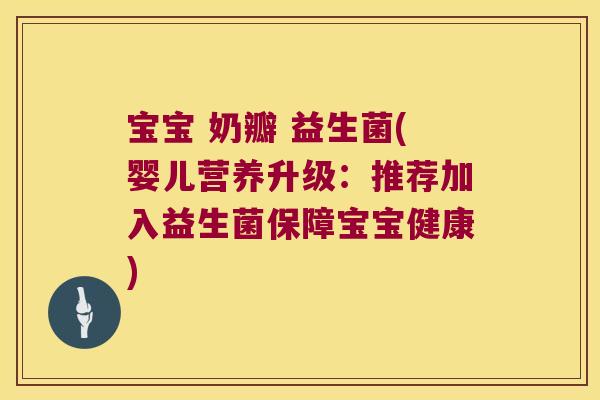 宝宝 奶瓣 益生菌(婴儿营养升级：推荐加入益生菌保障宝宝健康)