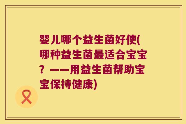 婴儿哪个益生菌好使(哪种益生菌适合宝宝?——用益生菌帮助宝宝保持健康) 婴儿哪个益生菌好使(哪种益生菌适合宝宝?——用益生菌帮助宝宝保持健康)