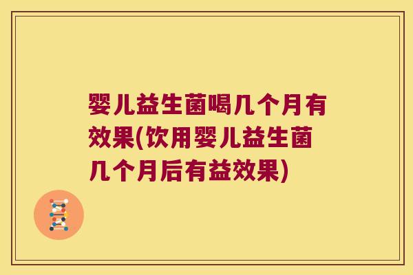 婴儿益生菌喝几个月有效果(饮用婴儿益生菌几个月后有益效果)