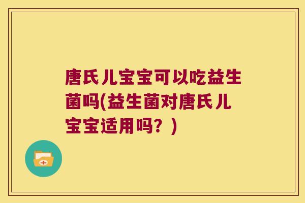 唐氏儿宝宝可以吃益生菌吗(益生菌对唐氏儿宝宝适用吗？)