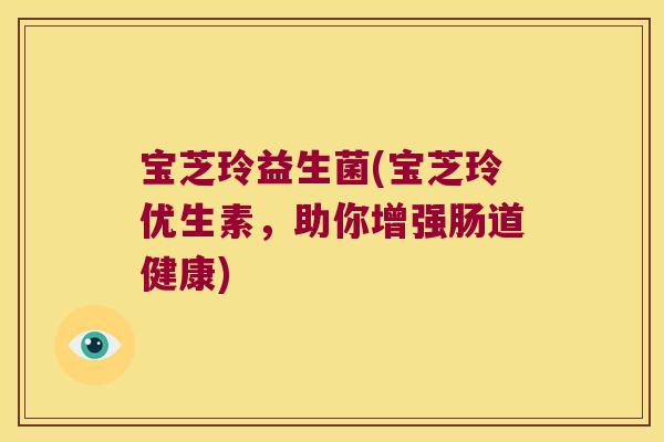 宝芝玲益生菌(宝芝玲优生素，助你增强肠道健康)