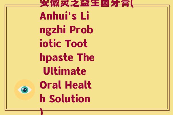 安徽灵芝益生菌牙膏(Anhui's Lingzhi Probiotic Toothpaste The Ultimate Oral Health Solution) 安徽灵芝益生菌牙膏(Anhui's Lingzhi Probiotic Toothpaste The Ultimate Oral Health Solution)