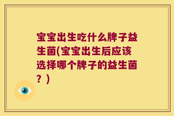 宝宝出生吃什么牌子益生菌(宝宝出生后应该选择哪个牌子的益生菌？)