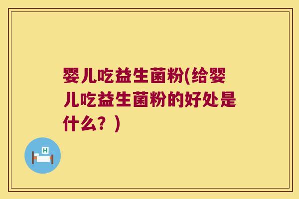 婴儿吃益生菌粉(给婴儿吃益生菌粉的好处是什么？)
