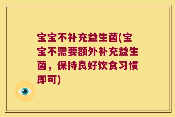 宝宝不补充益生菌(宝宝不需要额外补充益生菌，保持良好饮食习惯即可)