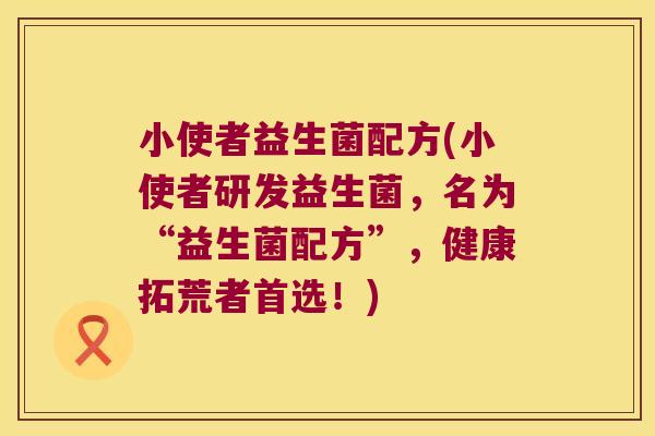 小使者益生菌配方(小使者研发益生菌，名为“益生菌配方”，健康拓荒者首选！)